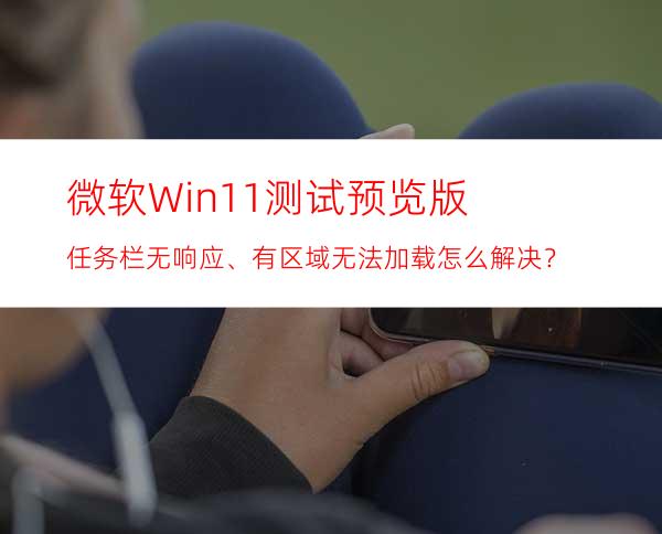 微软Win11测试/预览版任务栏无响应、有区域无法加载怎么解决？