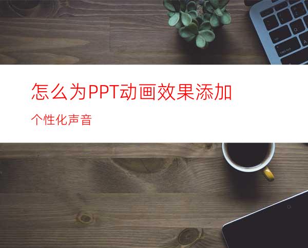 怎么为PPT动画效果添加个性化声音