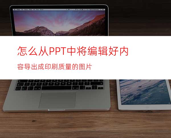 怎么从PPT中将编辑好内容导出成印刷质量的图片