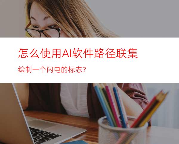 怎么使用AI软件路径联集绘制一个闪电的标志？