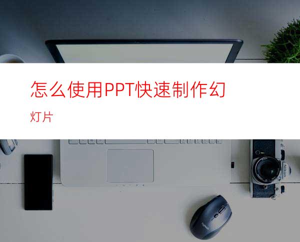 怎么使用PPT快速制作幻灯片