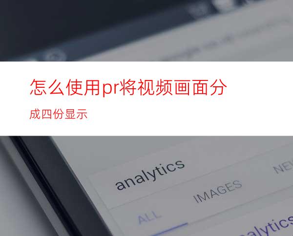 怎么使用pr将视频画面分成四份显示