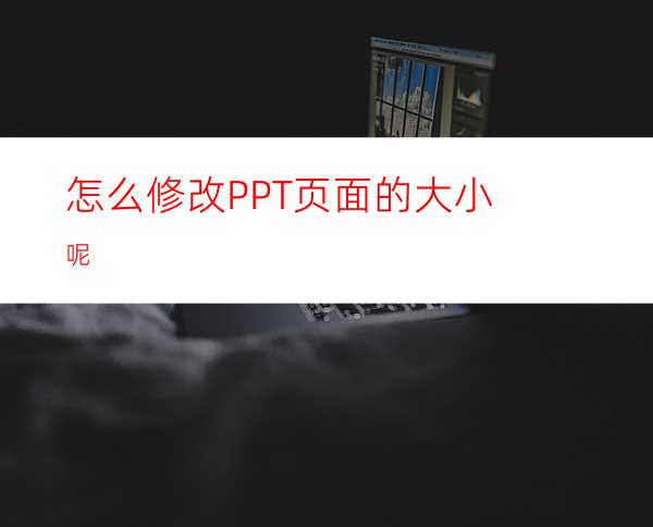 怎么修改PPT页面的大小呢