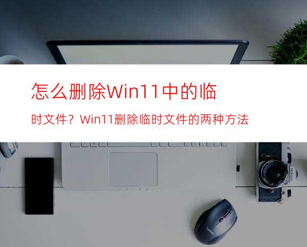 怎么删除Win11中的临时文件？Win11删除临时文件的两种方法