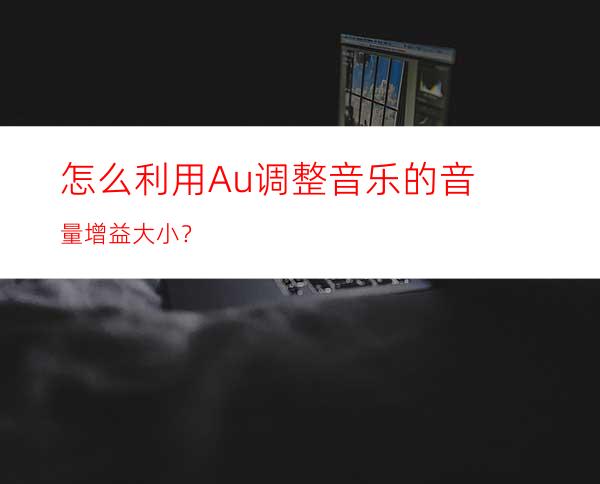 怎么利用Au调整音乐的音量增益大小？