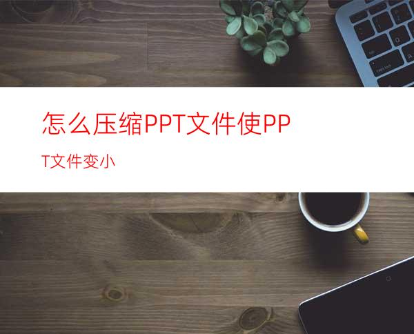 怎么压缩PPT文件使PPT文件变小