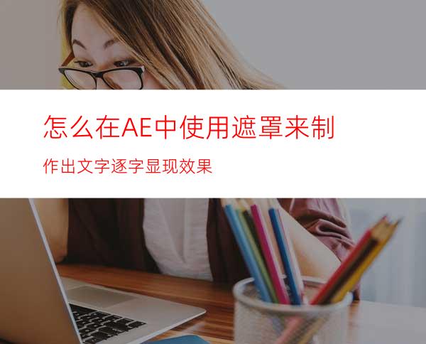 怎么在AE中使用遮罩来制作出文字逐字显现效果