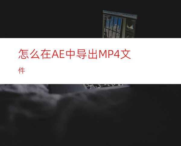 怎么在AE中导出MP4文件