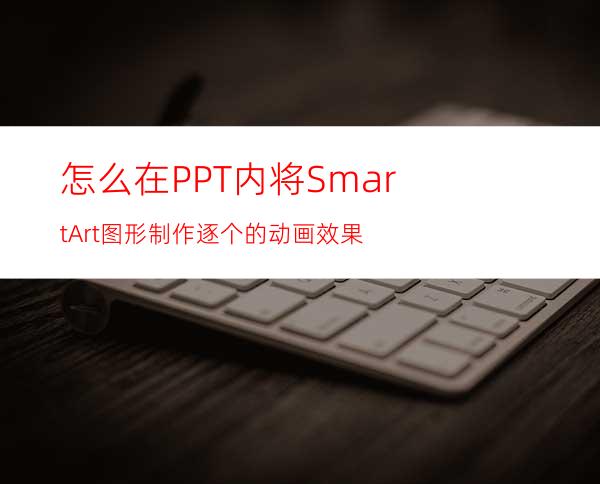 怎么在PPT内将SmartArt图形制作逐个的动画效果