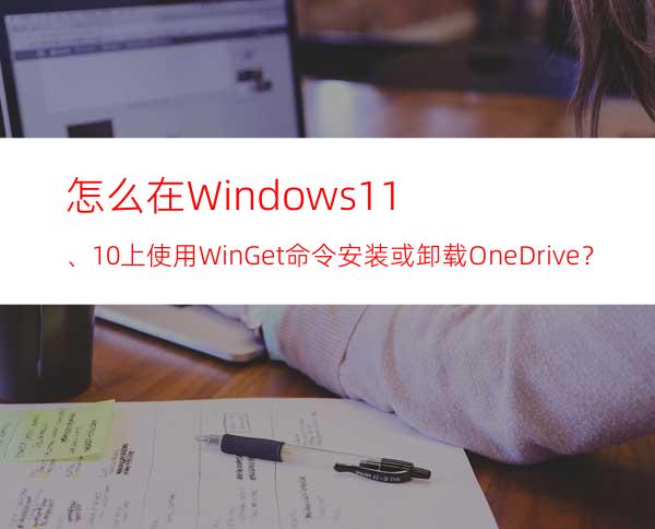 怎么在Windows11、10上使用WinGet命令安装或卸载OneDrive？