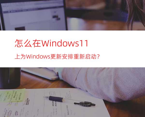 怎么在Windows11上为Windows更新安排重新启动？