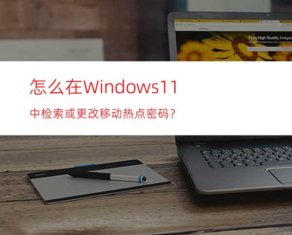 怎么在Windows11中检索或更改移动热点密码？