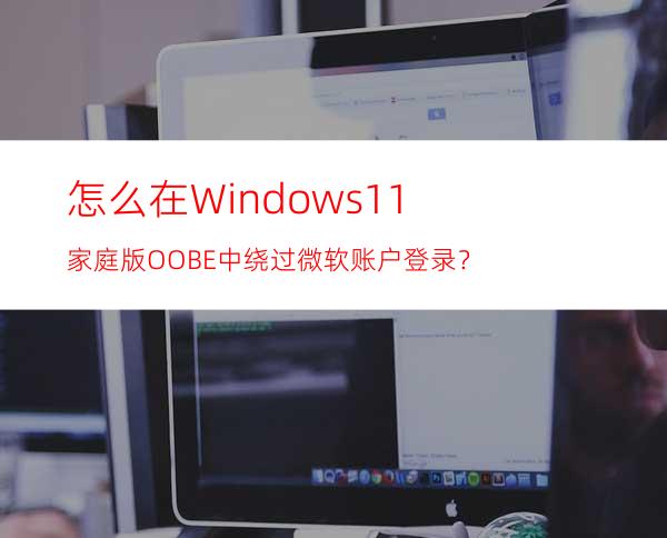 怎么在Windows11家庭版OOBE中绕过微软账户登录？