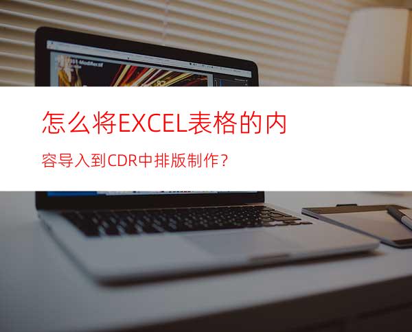 怎么将EXCEL表格的内容导入到CDR中排版制作？