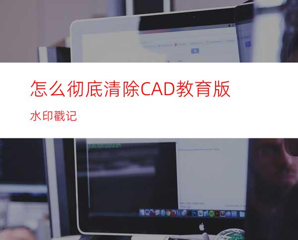 怎么彻底清除CAD教育版水印戳记?