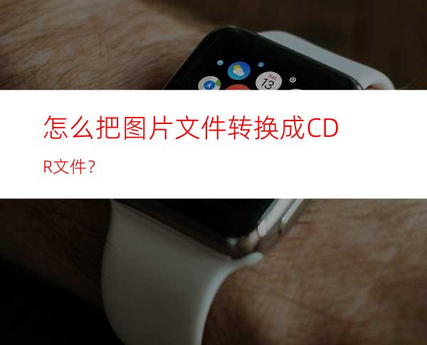 怎么把图片文件转换成CDR文件？