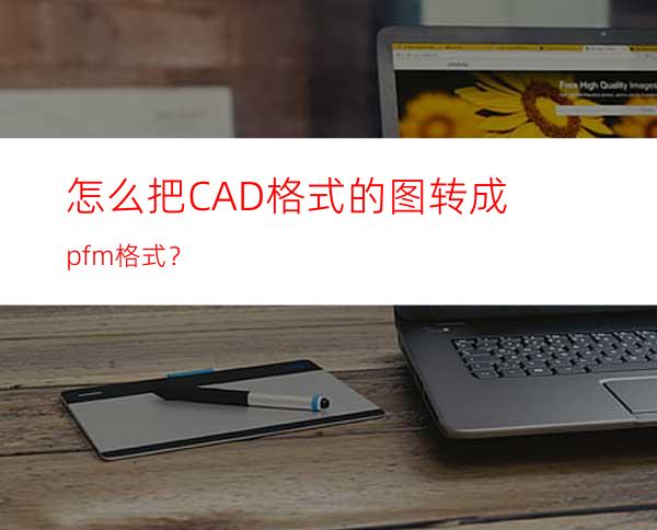 怎么把CAD格式的图转成pfm格式？