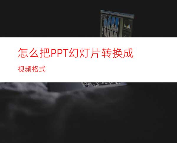 怎么把PPT幻灯片转换成视频格式