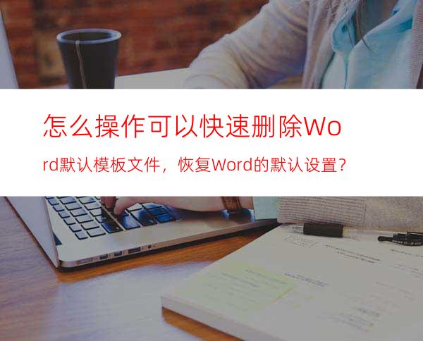 怎么操作可以快速删除Word默认模板文件，恢复Word的默认设置？