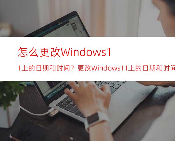 怎么更改Windows11上的日期和时间？更改Windows11上的日期和时间的方法