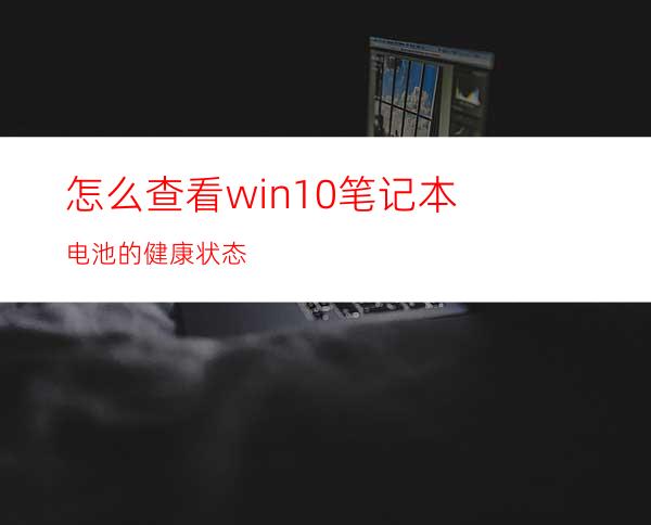 怎么查看win10笔记本电池的健康状态