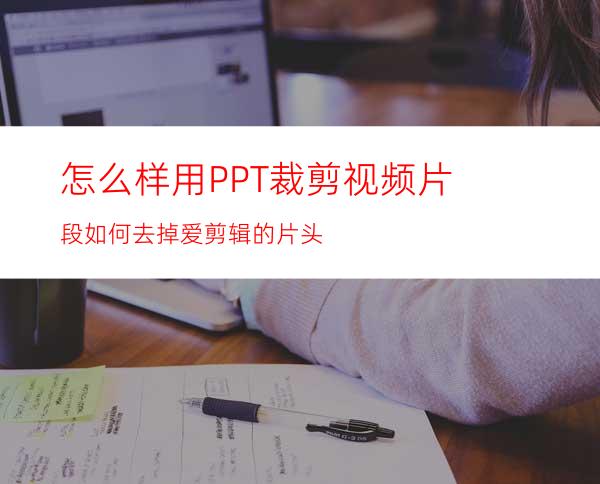 怎么样用PPT裁剪视频片段如何去掉爱剪辑的片头