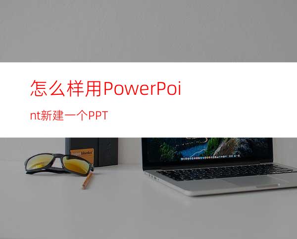 怎么样用PowerPoint新建一个PPT