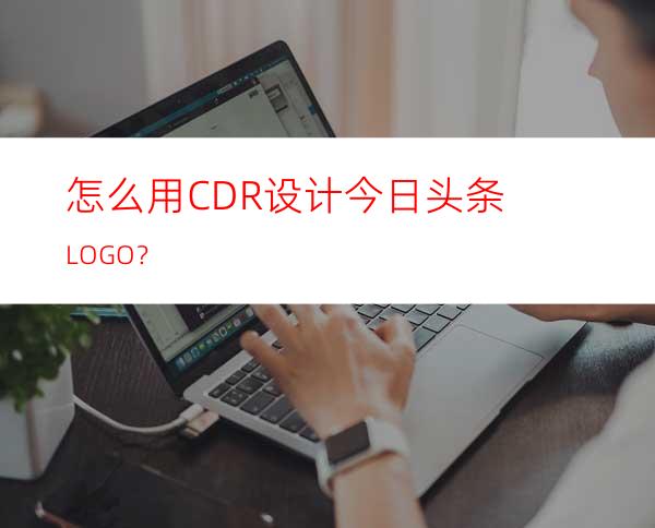 怎么用CDR设计今日头条LOGO？