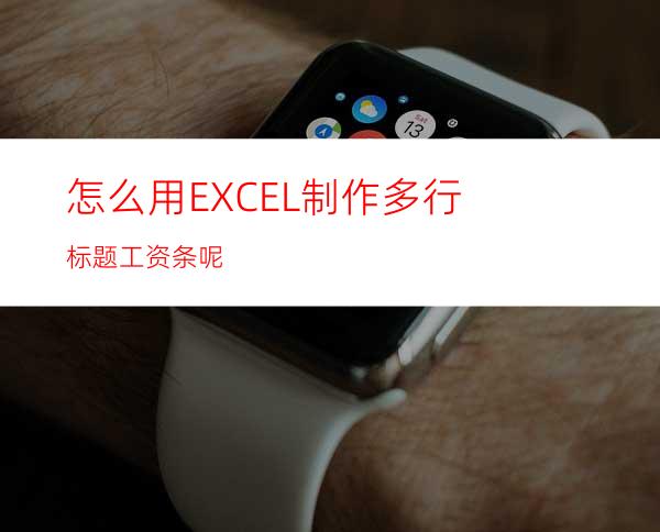 怎么用EXCEL制作多行标题工资条呢?