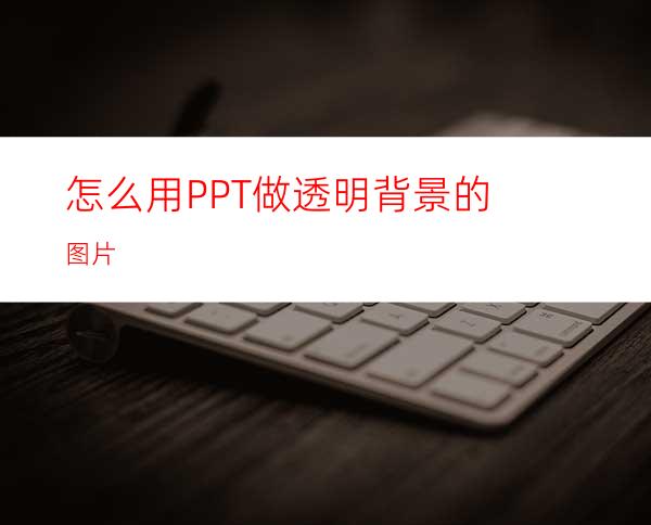 怎么用PPT做透明背景的图片