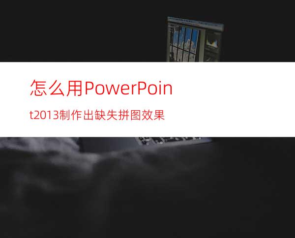 怎么用PowerPoint2013制作出缺失拼图效果