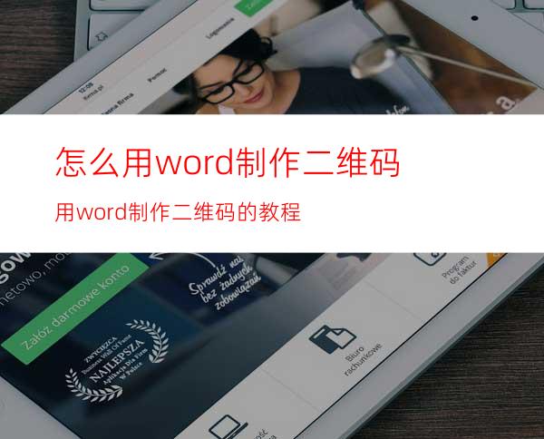 怎么用word制作二维码用word制作二维码的教程