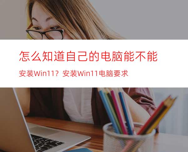 怎么知道自己的电脑能不能安装Win11？安装Win11电脑要求