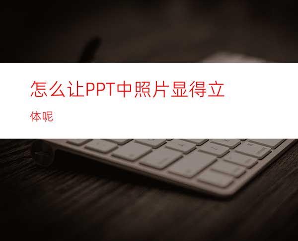 怎么让PPT中照片显得立体呢