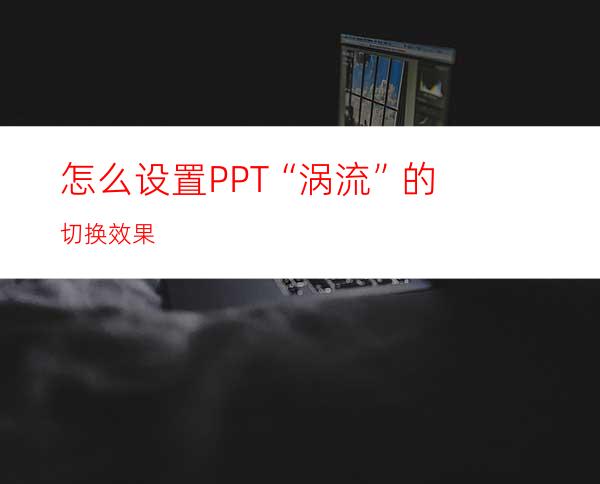 怎么设置PPT“涡流”的切换效果