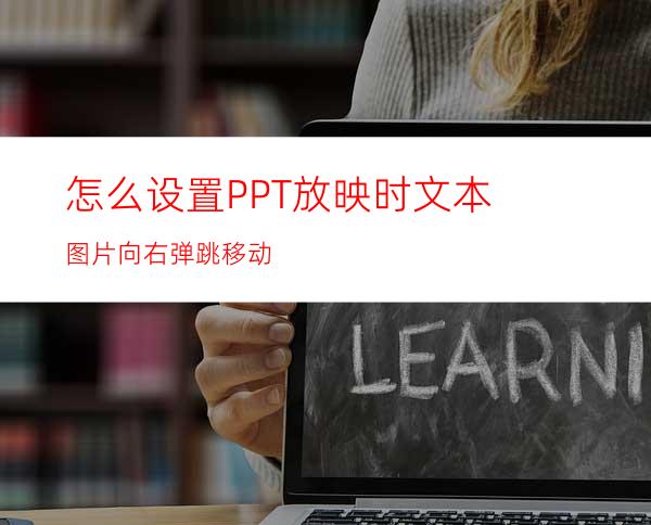 怎么设置PPT放映时文本图片向右弹跳移动