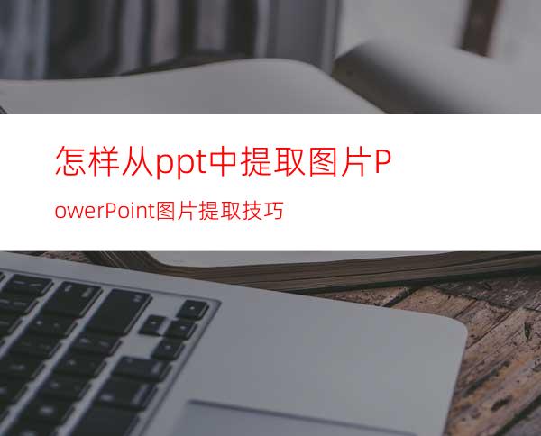 怎样从ppt中提取图片?PowerPoint图片提取技巧