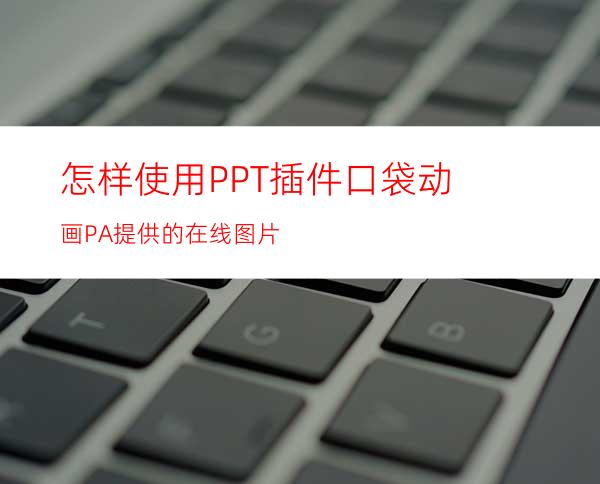 怎样使用PPT插件口袋动画PA提供的在线图片