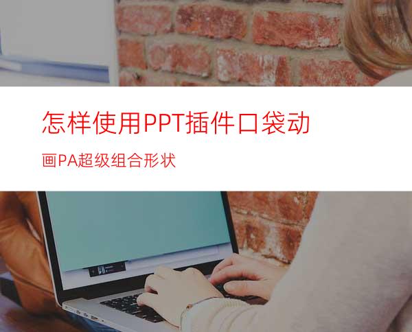 怎样使用PPT插件口袋动画PA超级组合形状