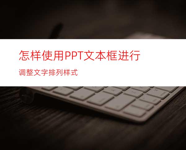 怎样使用PPT文本框进行调整文字排列样式