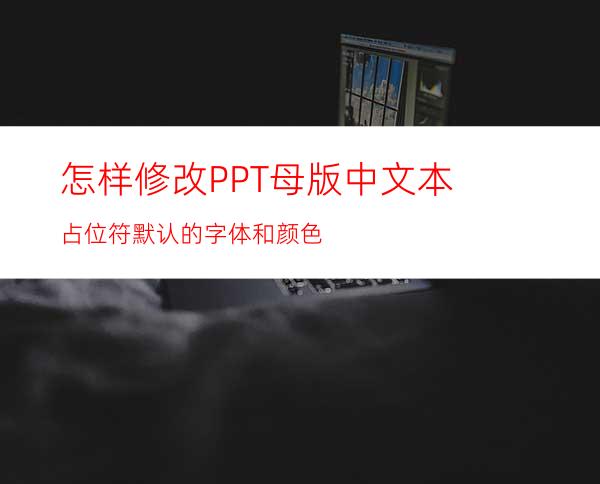 怎样修改PPT母版中文本占位符默认的字体和颜色