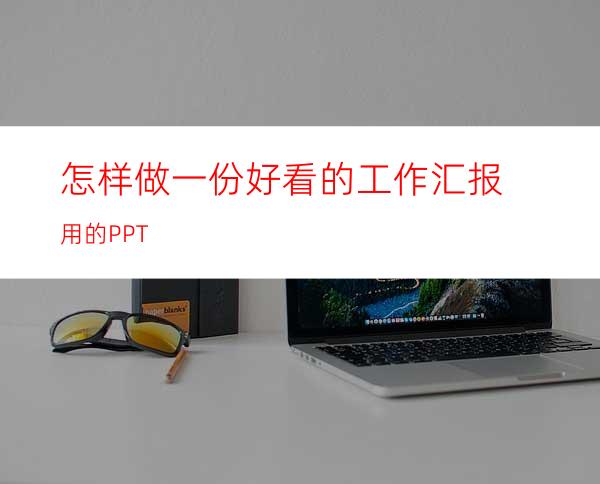 怎样做一份好看的工作汇报用的PPT