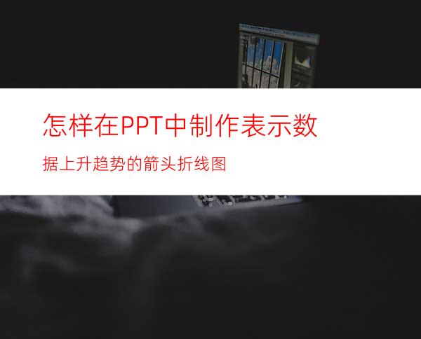 怎样在PPT中制作表示数据上升趋势的箭头折线图