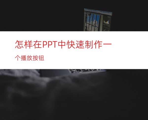 怎样在PPT中快速制作一个播放按钮