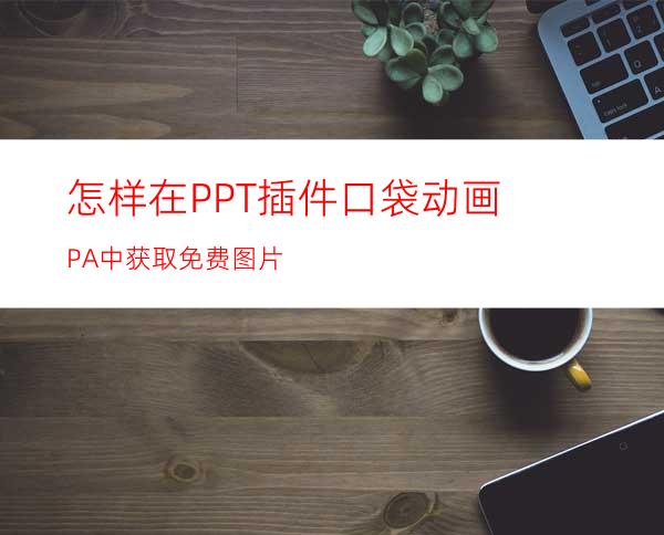 怎样在PPT插件口袋动画PA中获取免费图片