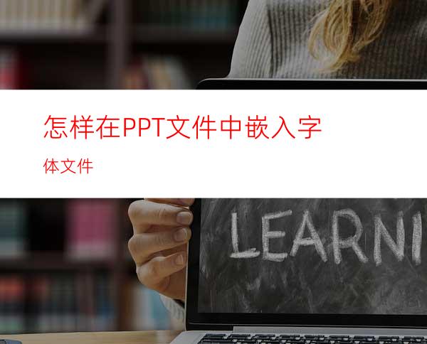 怎样在PPT文件中嵌入字体文件