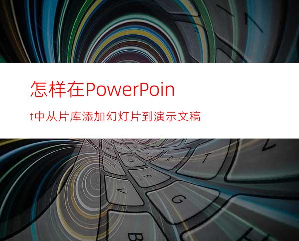 怎样在PowerPoint中从片库添加幻灯片到演示文稿