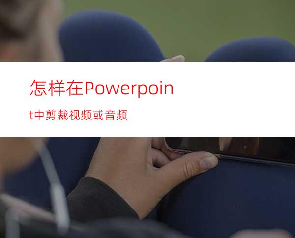 怎样在Powerpoint中剪裁视频或音频