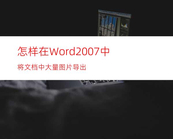 怎样在Word2007中将文档中大量图片导出