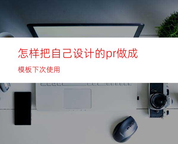 怎样把自己设计的pr做成模板下次使用